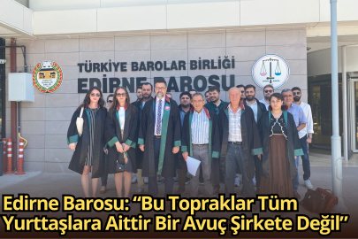 Edirne Barosu: “Bu Topraklar Tüm Yurttaşlara Aittir Bir Avuç Şirkete Değil”