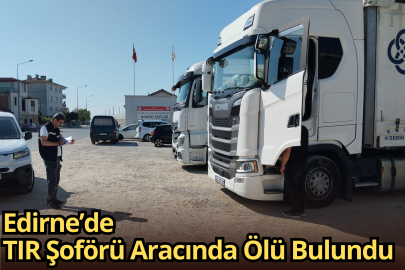 Edirne’de TIR Şoförü Aracında Ölü Bulundu