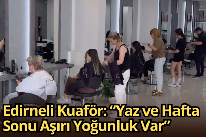 Edirneli Kuaför: “Yaz ve Hafta Sonu Aşırı Yoğunluk Var”
