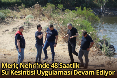 Meriç Nehri'nde 48 Saatlik Su Kesintisi Uygulaması Devam Ediyor