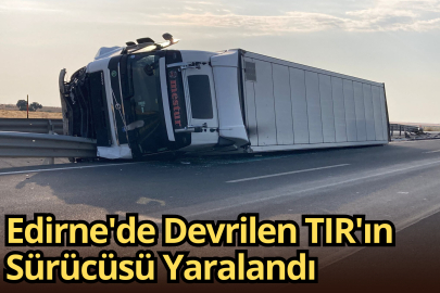 Edirne'de Devrilen TIR'ın Sürücüsü Yaralandı
