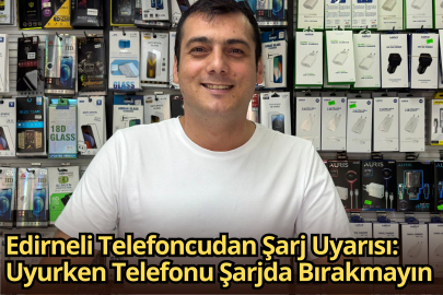 Edirneli Telefoncudan Şarj Uyarısı: Uyurken Telefonu Şarjda Bırakmayın