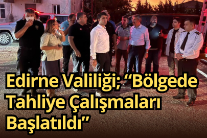 Edirne Valiliği; “Bölgede Tahliye Çalışmaları Başlatıldı”