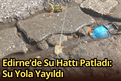 Edirne’de Su Hattı Patladı: Su Yola Yayıldı
