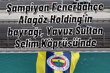 Şampiyon Fenerbahçe Alagöz Holding'in bayrağı, Yavuz Sultan Selim Köprüsü'nde