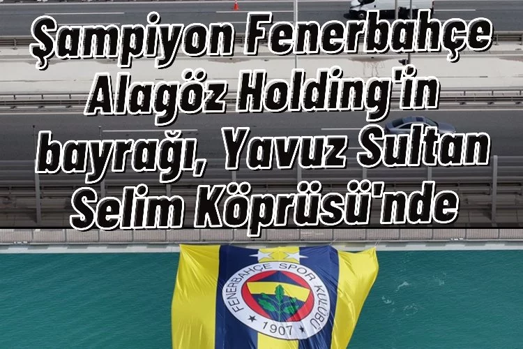 Şampiyon Fenerbahçe Alagöz Holding'in bayrağı, Yavuz Sultan Selim Köprüsü'nde
